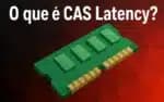 O que é CAS Latency? [GUIA COMPLETO]